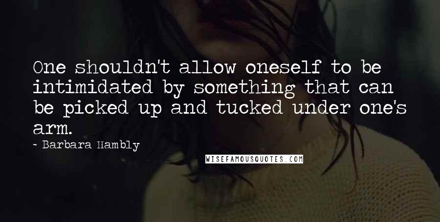 Barbara Hambly Quotes: One shouldn't allow oneself to be intimidated by something that can be picked up and tucked under one's arm.