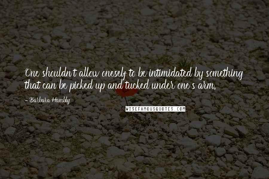 Barbara Hambly Quotes: One shouldn't allow oneself to be intimidated by something that can be picked up and tucked under one's arm.