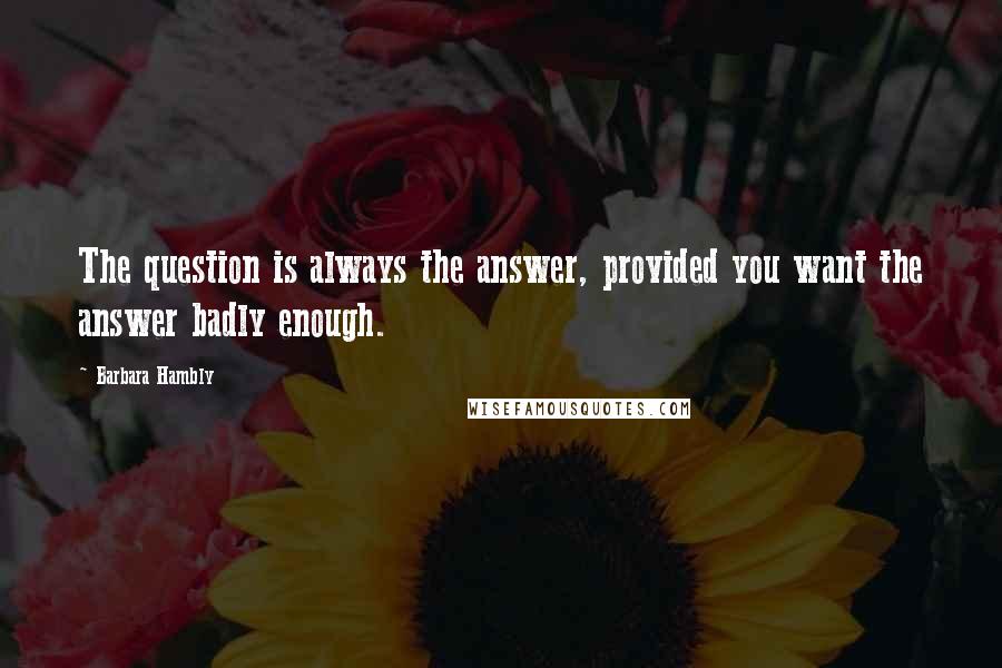 Barbara Hambly Quotes: The question is always the answer, provided you want the answer badly enough.