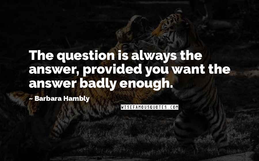 Barbara Hambly Quotes: The question is always the answer, provided you want the answer badly enough.