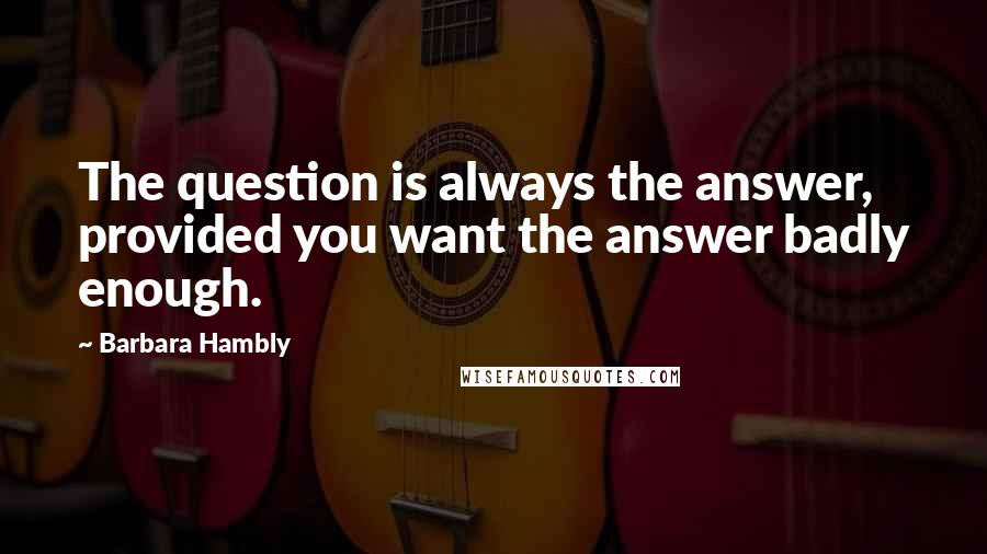 Barbara Hambly Quotes: The question is always the answer, provided you want the answer badly enough.