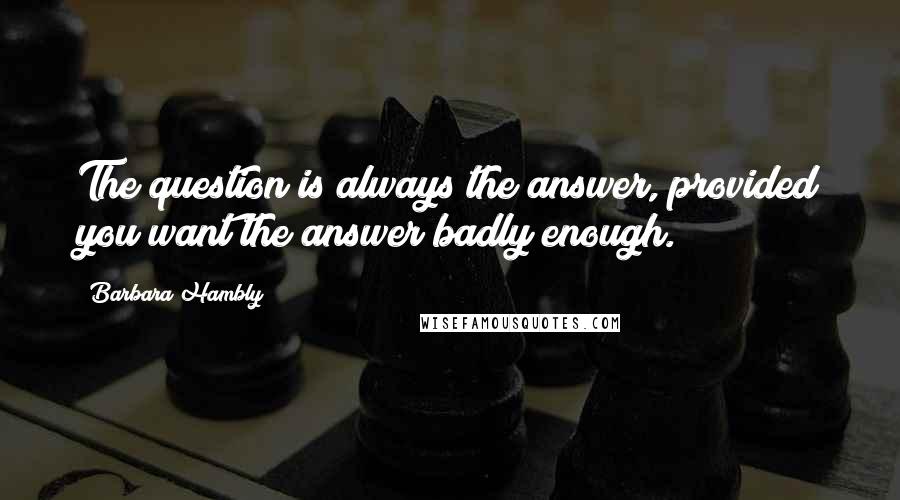 Barbara Hambly Quotes: The question is always the answer, provided you want the answer badly enough.