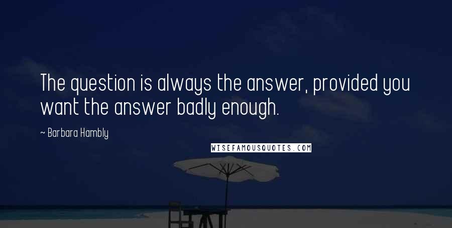Barbara Hambly Quotes: The question is always the answer, provided you want the answer badly enough.