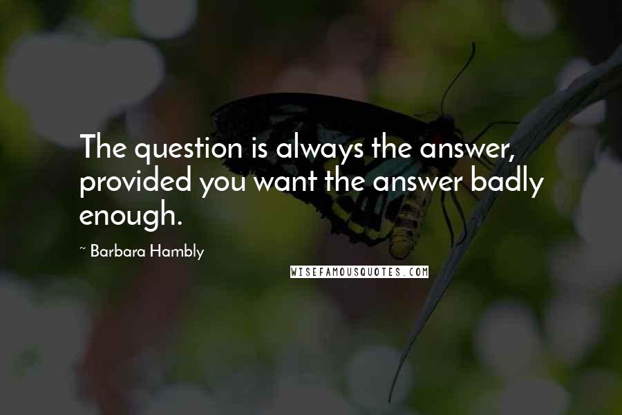 Barbara Hambly Quotes: The question is always the answer, provided you want the answer badly enough.