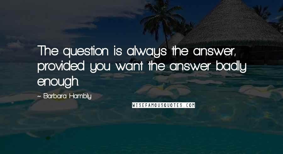 Barbara Hambly Quotes: The question is always the answer, provided you want the answer badly enough.