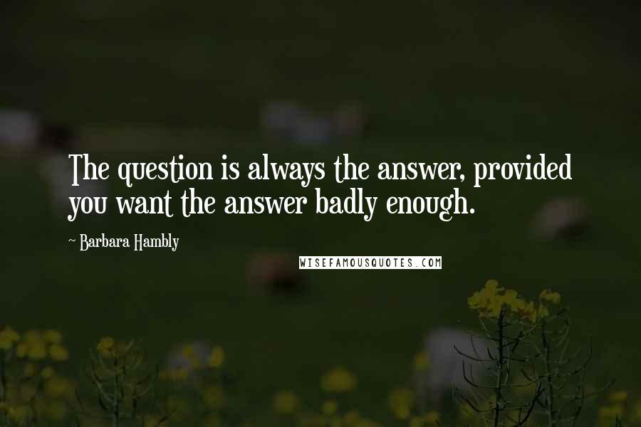 Barbara Hambly Quotes: The question is always the answer, provided you want the answer badly enough.