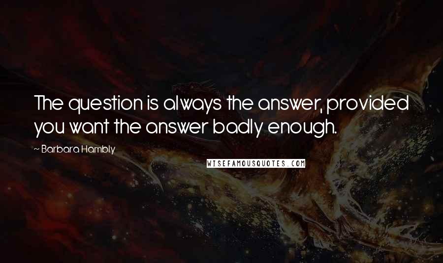 Barbara Hambly Quotes: The question is always the answer, provided you want the answer badly enough.