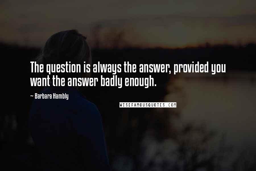 Barbara Hambly Quotes: The question is always the answer, provided you want the answer badly enough.