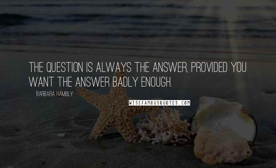 Barbara Hambly Quotes: The question is always the answer, provided you want the answer badly enough.