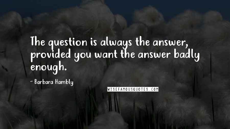 Barbara Hambly Quotes: The question is always the answer, provided you want the answer badly enough.