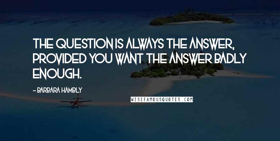 Barbara Hambly Quotes: The question is always the answer, provided you want the answer badly enough.