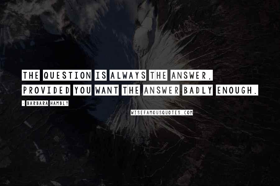 Barbara Hambly Quotes: The question is always the answer, provided you want the answer badly enough.