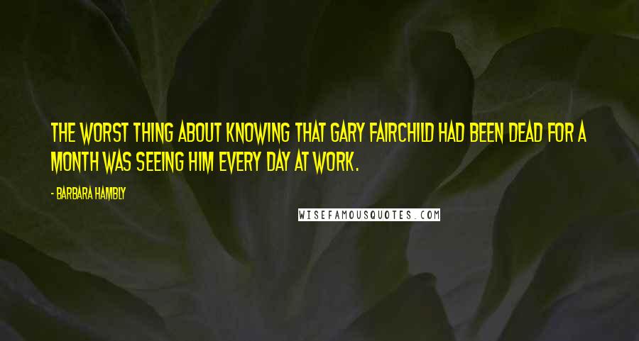 Barbara Hambly Quotes: The worst thing about knowing that Gary Fairchild had been dead for a month was seeing him every day at work.