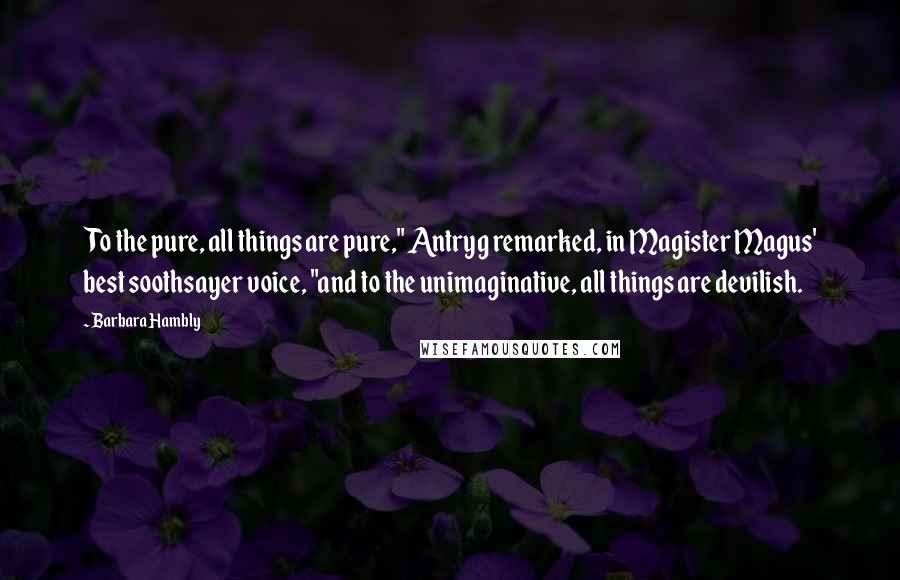 Barbara Hambly Quotes: To the pure, all things are pure," Antryg remarked, in Magister Magus' best soothsayer voice, "and to the unimaginative, all things are devilish.