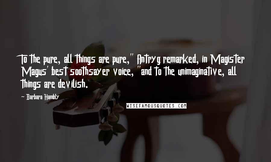 Barbara Hambly Quotes: To the pure, all things are pure," Antryg remarked, in Magister Magus' best soothsayer voice, "and to the unimaginative, all things are devilish.