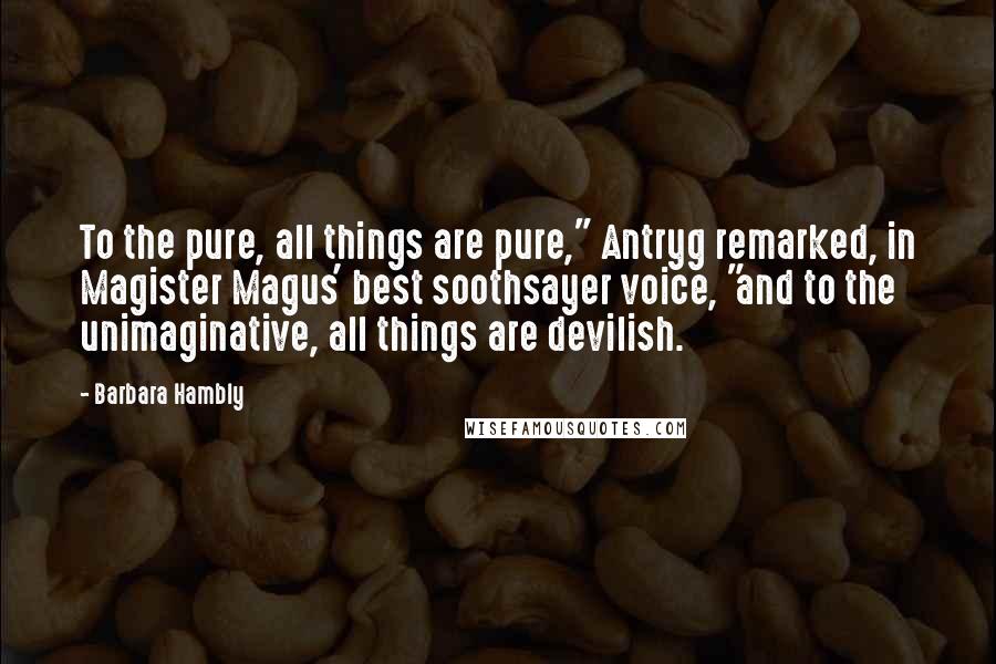Barbara Hambly Quotes: To the pure, all things are pure," Antryg remarked, in Magister Magus' best soothsayer voice, "and to the unimaginative, all things are devilish.
