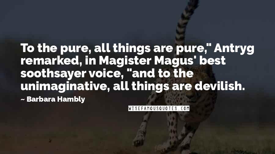 Barbara Hambly Quotes: To the pure, all things are pure," Antryg remarked, in Magister Magus' best soothsayer voice, "and to the unimaginative, all things are devilish.