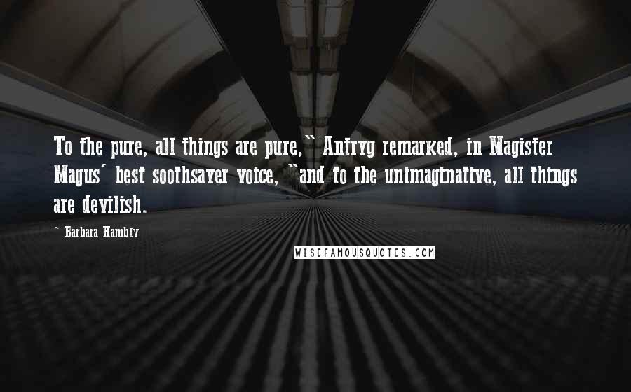 Barbara Hambly Quotes: To the pure, all things are pure," Antryg remarked, in Magister Magus' best soothsayer voice, "and to the unimaginative, all things are devilish.