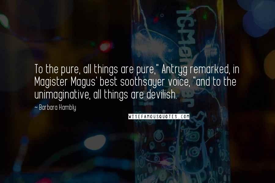 Barbara Hambly Quotes: To the pure, all things are pure," Antryg remarked, in Magister Magus' best soothsayer voice, "and to the unimaginative, all things are devilish.