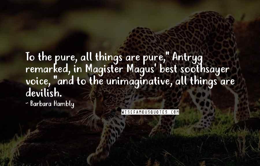 Barbara Hambly Quotes: To the pure, all things are pure," Antryg remarked, in Magister Magus' best soothsayer voice, "and to the unimaginative, all things are devilish.