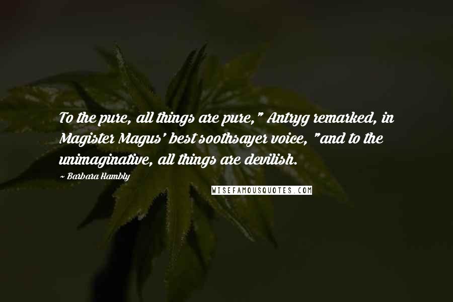 Barbara Hambly Quotes: To the pure, all things are pure," Antryg remarked, in Magister Magus' best soothsayer voice, "and to the unimaginative, all things are devilish.