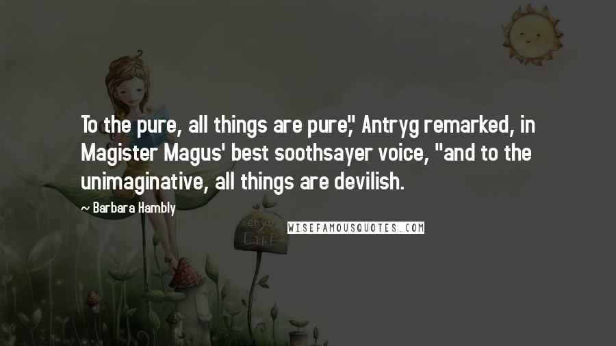Barbara Hambly Quotes: To the pure, all things are pure," Antryg remarked, in Magister Magus' best soothsayer voice, "and to the unimaginative, all things are devilish.