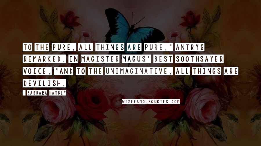 Barbara Hambly Quotes: To the pure, all things are pure," Antryg remarked, in Magister Magus' best soothsayer voice, "and to the unimaginative, all things are devilish.