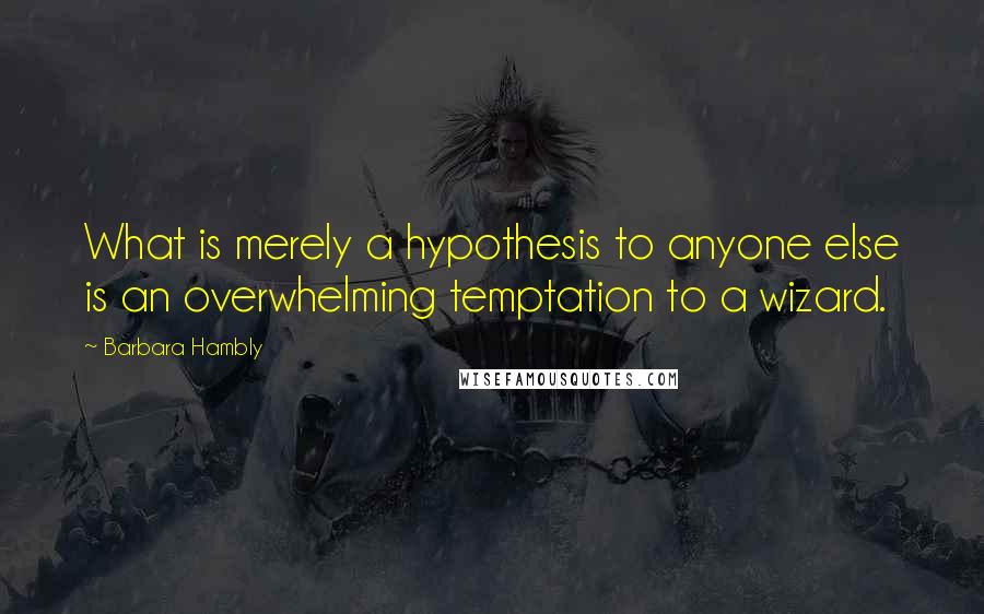 Barbara Hambly Quotes: What is merely a hypothesis to anyone else is an overwhelming temptation to a wizard.