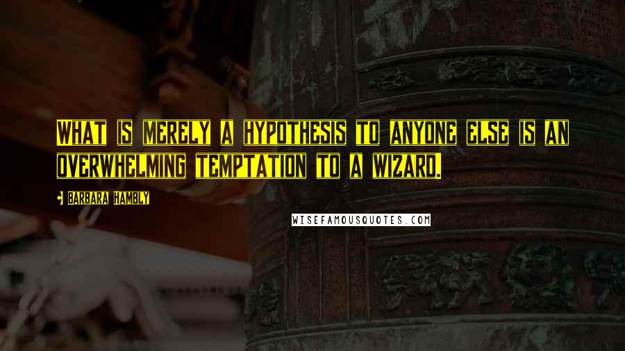 Barbara Hambly Quotes: What is merely a hypothesis to anyone else is an overwhelming temptation to a wizard.