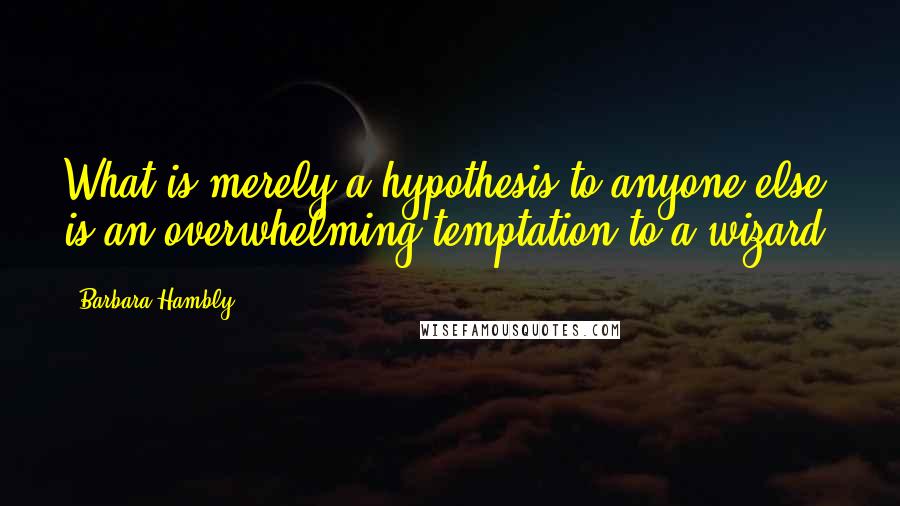 Barbara Hambly Quotes: What is merely a hypothesis to anyone else is an overwhelming temptation to a wizard.