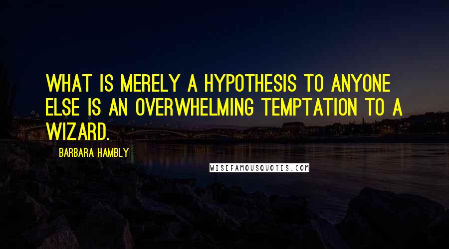 Barbara Hambly Quotes: What is merely a hypothesis to anyone else is an overwhelming temptation to a wizard.