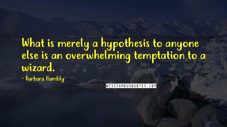 Barbara Hambly Quotes: What is merely a hypothesis to anyone else is an overwhelming temptation to a wizard.