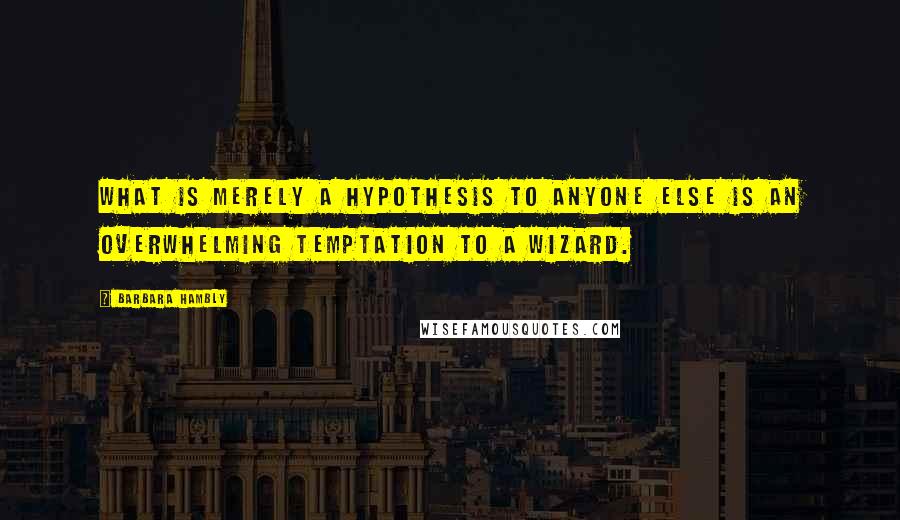 Barbara Hambly Quotes: What is merely a hypothesis to anyone else is an overwhelming temptation to a wizard.