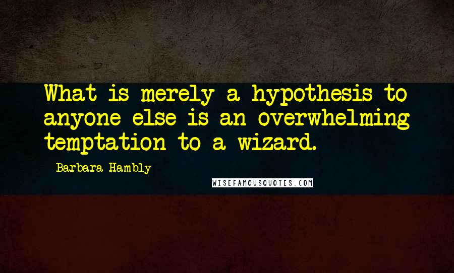 Barbara Hambly Quotes: What is merely a hypothesis to anyone else is an overwhelming temptation to a wizard.