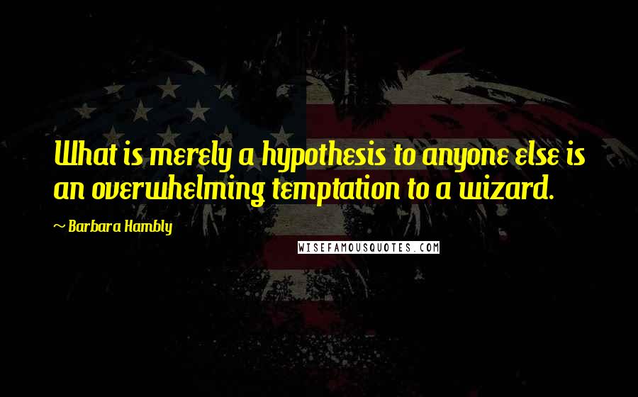 Barbara Hambly Quotes: What is merely a hypothesis to anyone else is an overwhelming temptation to a wizard.