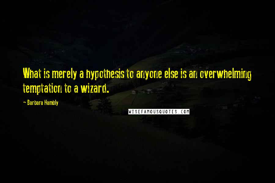 Barbara Hambly Quotes: What is merely a hypothesis to anyone else is an overwhelming temptation to a wizard.