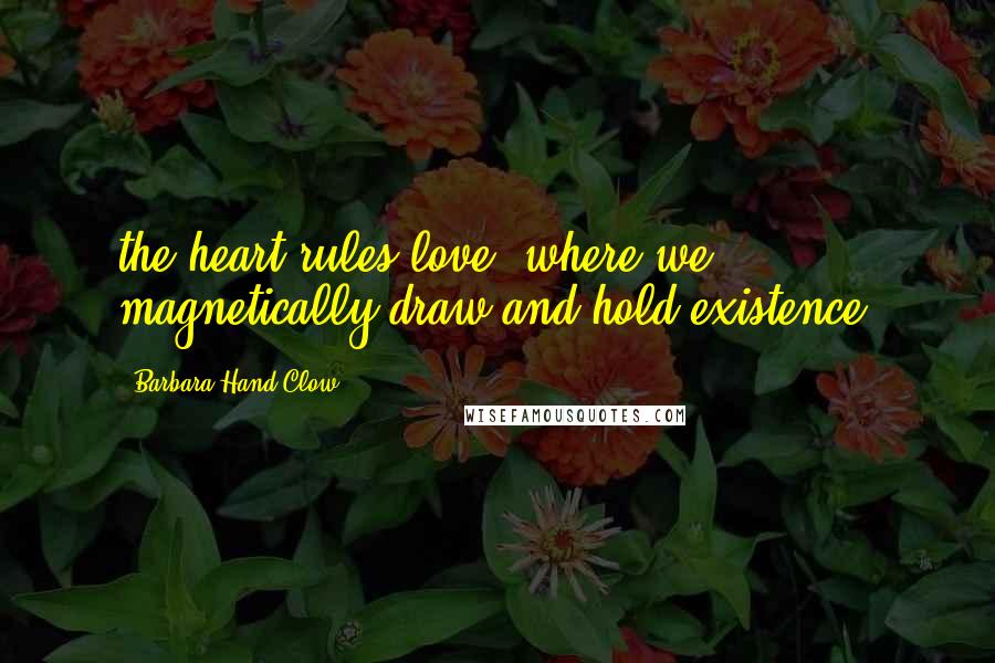 Barbara Hand Clow Quotes: the heart rules love, where we magnetically draw and hold existence;