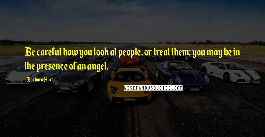 Barbara Hart Quotes: Be careful how you look at people, or treat them; you may be in the presence of an angel.