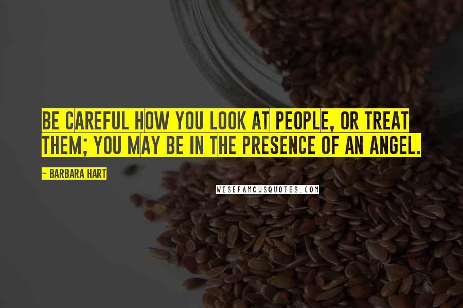 Barbara Hart Quotes: Be careful how you look at people, or treat them; you may be in the presence of an angel.
