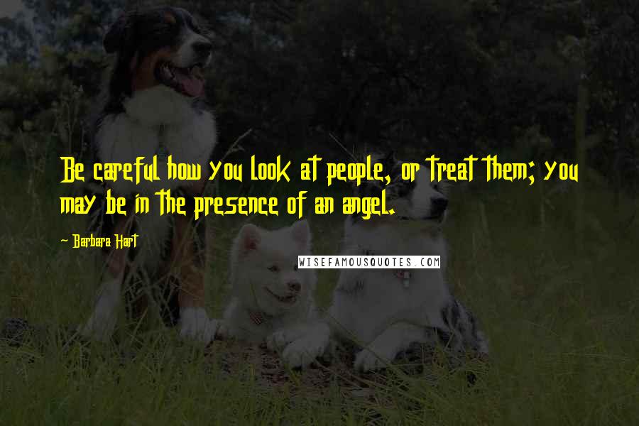 Barbara Hart Quotes: Be careful how you look at people, or treat them; you may be in the presence of an angel.