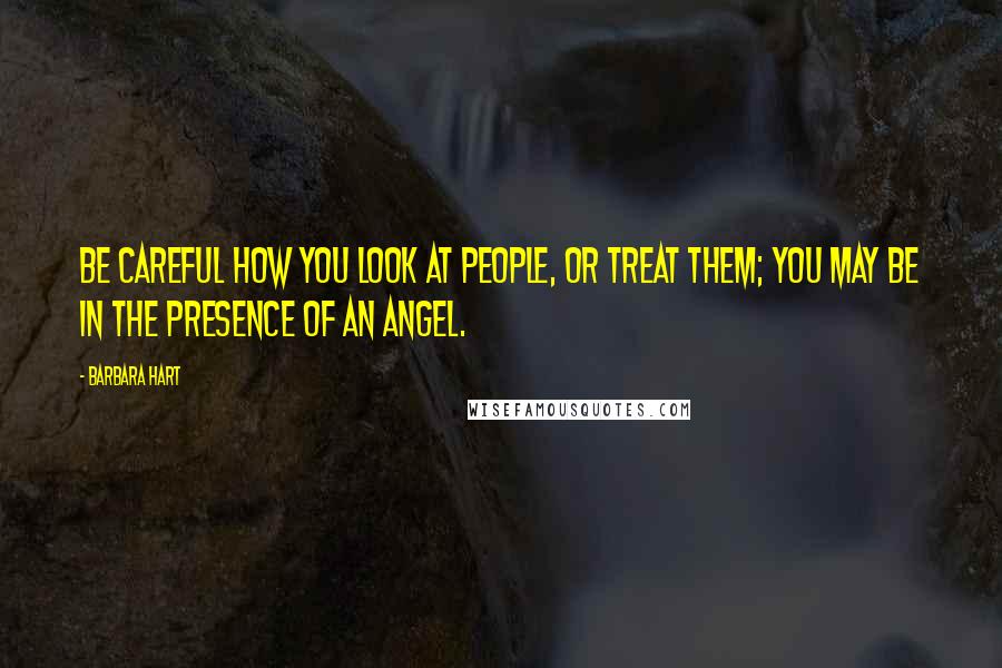 Barbara Hart Quotes: Be careful how you look at people, or treat them; you may be in the presence of an angel.