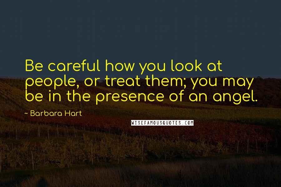 Barbara Hart Quotes: Be careful how you look at people, or treat them; you may be in the presence of an angel.