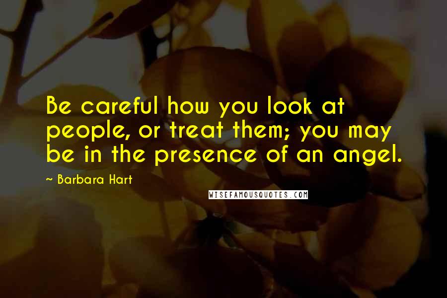 Barbara Hart Quotes: Be careful how you look at people, or treat them; you may be in the presence of an angel.