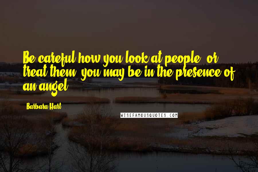 Barbara Hart Quotes: Be careful how you look at people, or treat them; you may be in the presence of an angel.
