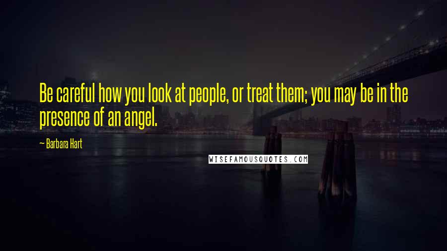 Barbara Hart Quotes: Be careful how you look at people, or treat them; you may be in the presence of an angel.