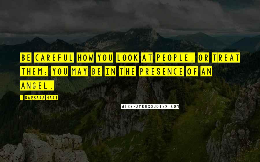 Barbara Hart Quotes: Be careful how you look at people, or treat them; you may be in the presence of an angel.