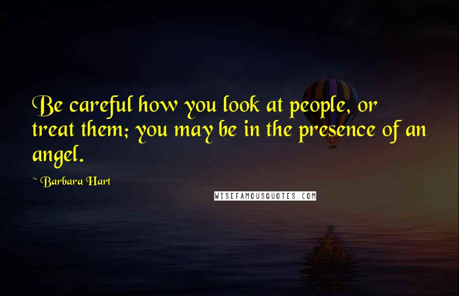 Barbara Hart Quotes: Be careful how you look at people, or treat them; you may be in the presence of an angel.