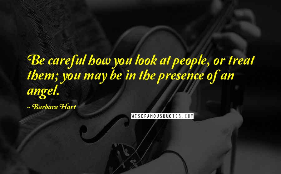 Barbara Hart Quotes: Be careful how you look at people, or treat them; you may be in the presence of an angel.