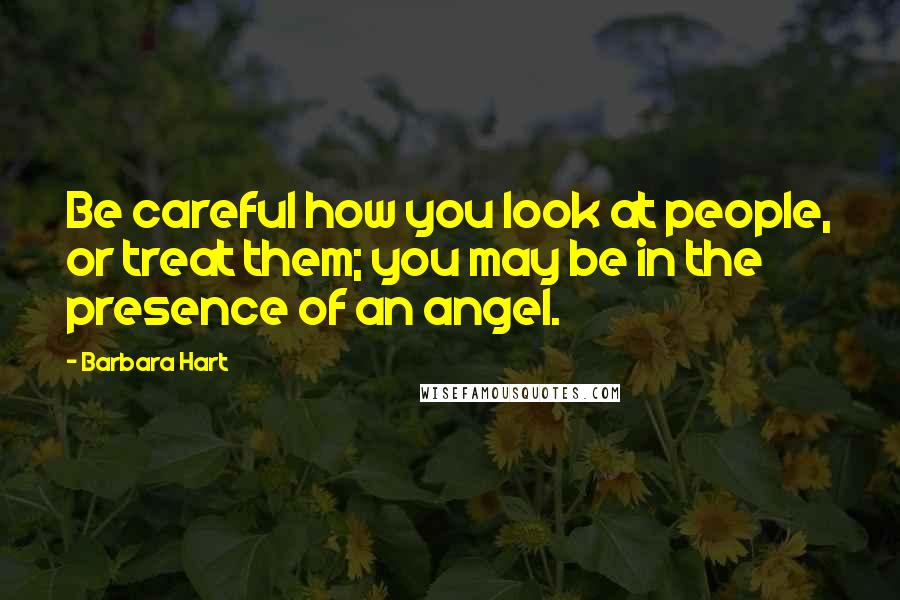 Barbara Hart Quotes: Be careful how you look at people, or treat them; you may be in the presence of an angel.