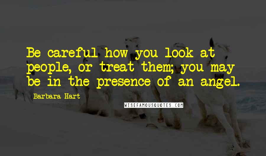 Barbara Hart Quotes: Be careful how you look at people, or treat them; you may be in the presence of an angel.